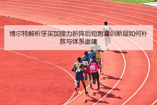 博尔特解析牙买加接力新阵后短跑青训断层如何补救与体系重建
