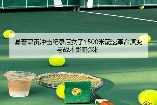 基普耶贡冲击纪录后女子1500米配速革命演变与战术影响深析