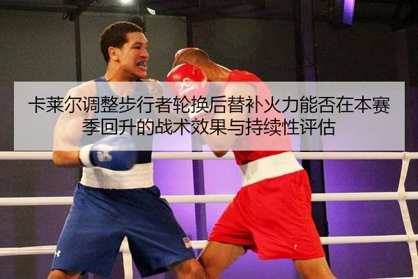 卡莱尔调整步行者轮换后替补火力能否在本赛季回升的战术效果与持续性评估