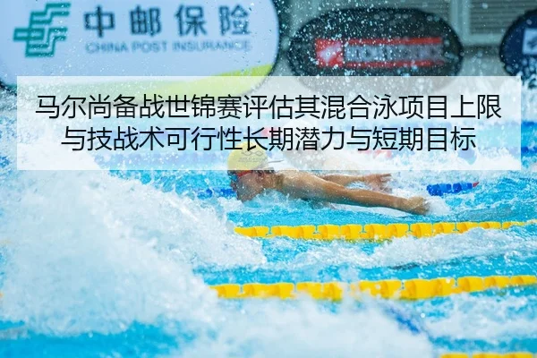 马尔尚备战世锦赛评估其混合泳项目上限与技战术可行性长期潜力与短期目标