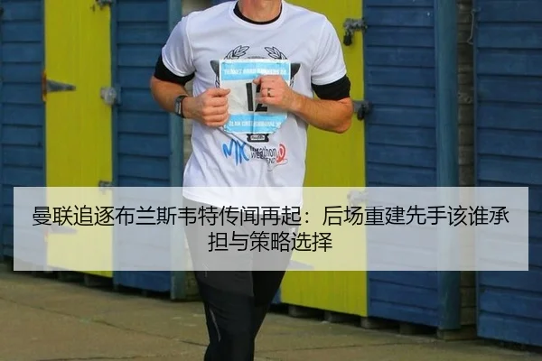 曼联追逐布兰斯韦特传闻再起：后场重建先手该谁承担与策略选择
