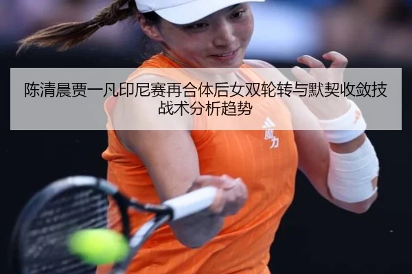 陈清晨贾一凡印尼赛再合体后女双轮转与默契收敛技战术分析趋势